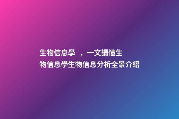 生物信息學，一文讀懂生物信息學生物信息分析全景介紹